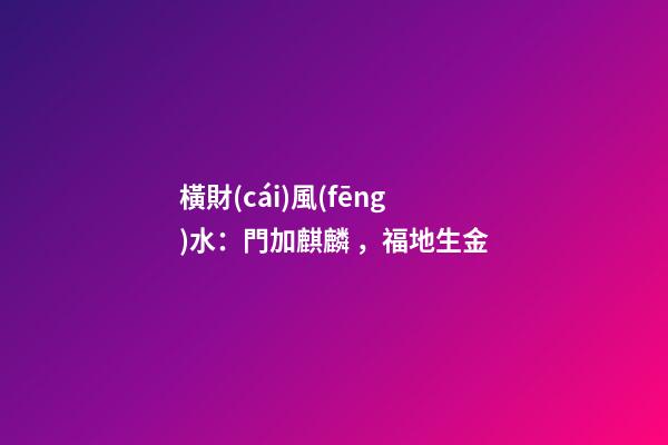 橫財(cái)風(fēng)水：門加麒麟，福地生金